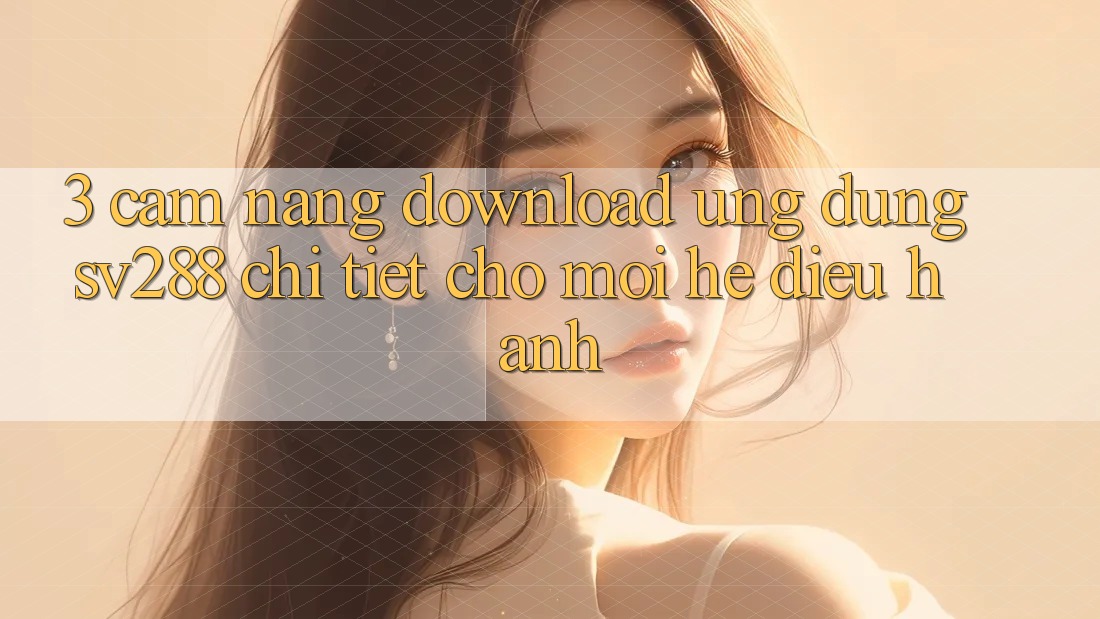 3. Cẩm nang Download Ứng dụng sv288 Chi Tiết Cho Mọi Hệ Điều Hành