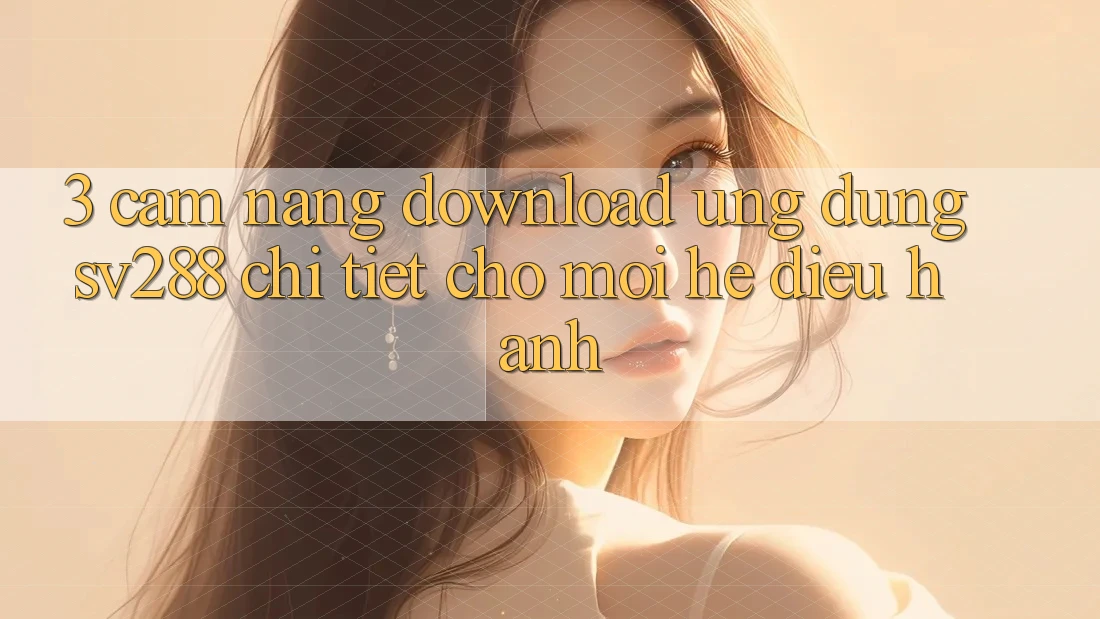 3. Cẩm nang Download Ứng dụng sv288 Chi Tiết Cho Mọi Hệ Điều Hành 3. Cẩm nang Download Ứng dụng sv288 Chi Tiết Cho Mọi Hệ Điều Hành