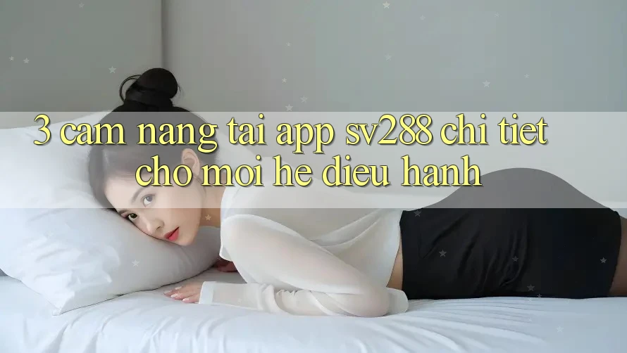 3. Cẩm nang Tải App sv288 Chi Tiết Cho Mọi Hệ Điều Hành
