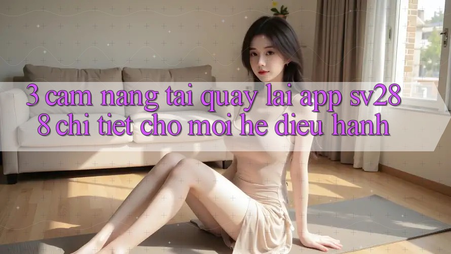3. Cẩm nang Tải quay lại App sv288 Chi Tiết Cho Mọi Hệ Điều Hành