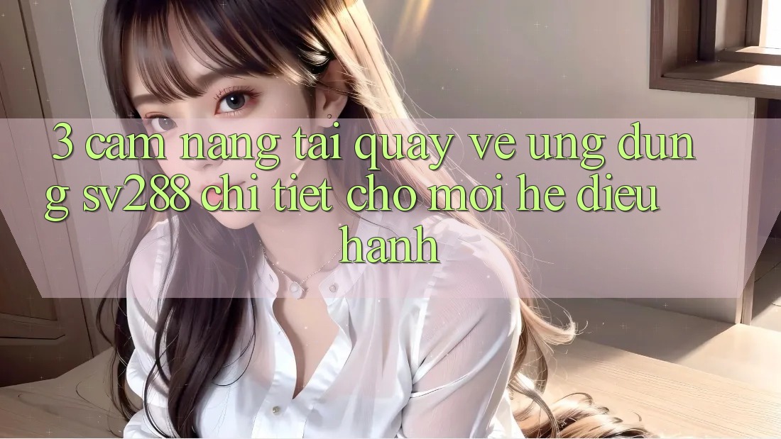3. Cẩm nang Tải quay về Ứng dụng sv288 Chi Tiết Cho Mọi Hệ Điều Hành