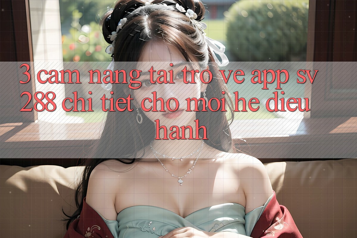 3. Cẩm nang Tải trở về App sv288 Chi Tiết Cho Mọi Hệ Điều Hành 3. Cẩm nang Tải trở về App sv288 Chi Tiết Cho Mọi Hệ Điều Hành