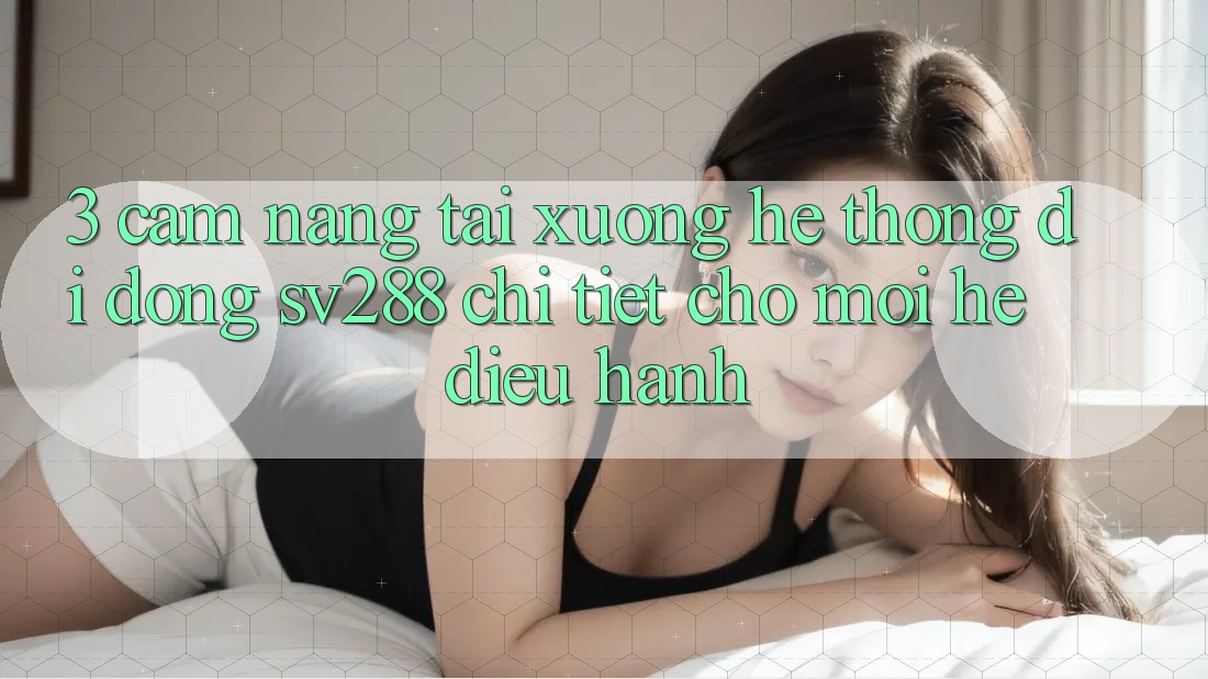3. Cẩm nang Tải xuống Hệ thống di động sv288 Chi Tiết Cho Mọi Hệ Điều Hành