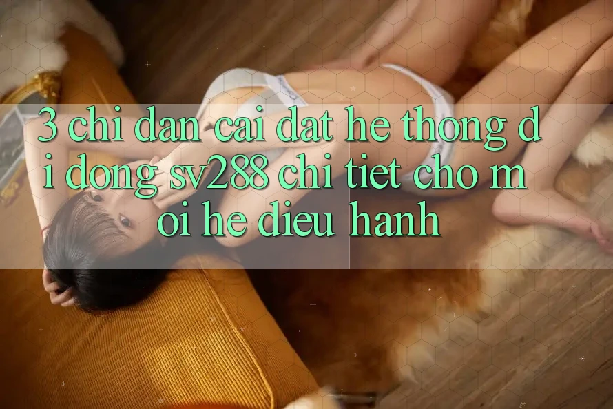 3. Chỉ dẫn Cài đặt Hệ thống di động sv288 Chi Tiết Cho Mọi Hệ Điều Hành