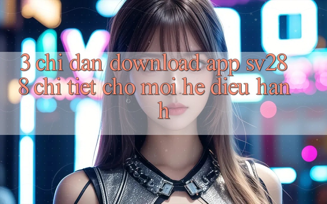 3. Chỉ dẫn Download App sv288 Chi Tiết Cho Mọi Hệ Điều Hành