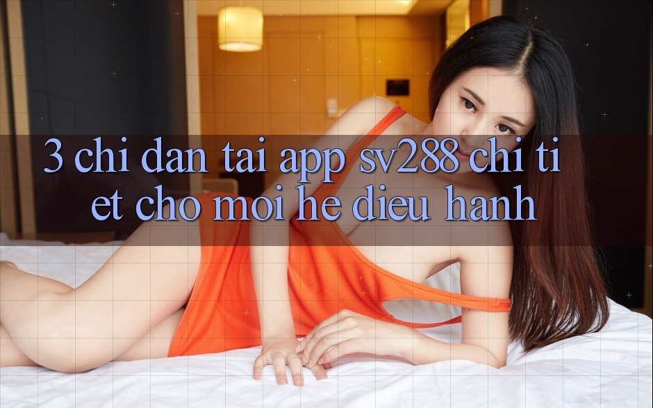 3. Chỉ dẫn Tải App sv288 Chi Tiết Cho Mọi Hệ Điều Hành 3. Chỉ dẫn Tải App sv288 Chi Tiết Cho Mọi Hệ Điều Hành