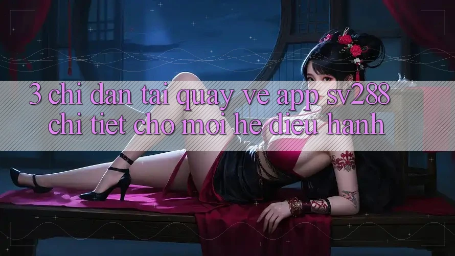 3. Chỉ dẫn Tải quay về App sv288 Chi Tiết Cho Mọi Hệ Điều Hành 3. Chỉ dẫn Tải quay về App sv288 Chi Tiết Cho Mọi Hệ Điều Hành