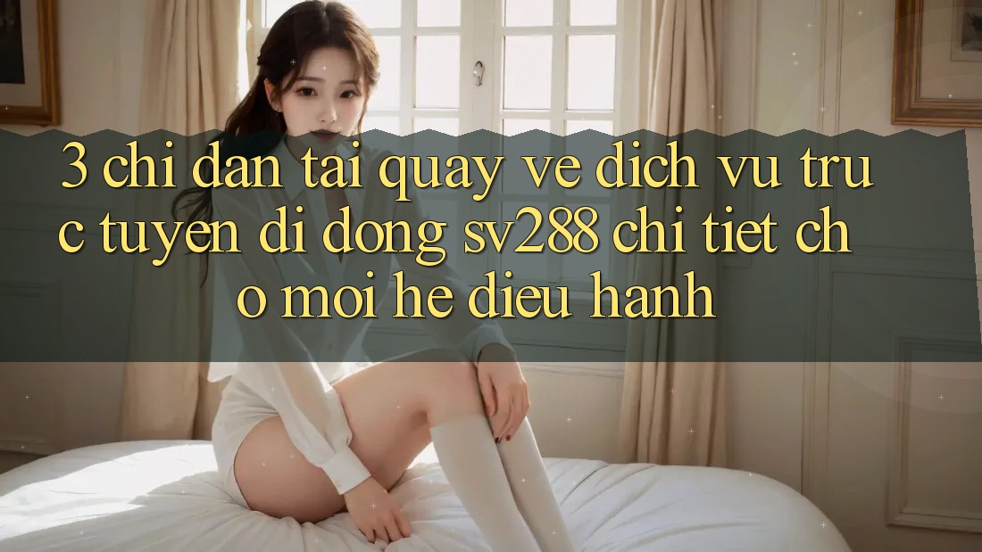 3. Chỉ dẫn Tải quay về Dịch vụ trực tuyến di động sv288 Chi Tiết Cho Mọi Hệ Điều Hành 3. Chỉ dẫn Tải quay về Dịch vụ trực tuyến di động sv288 Chi Tiết Cho Mọi Hệ Điều Hành