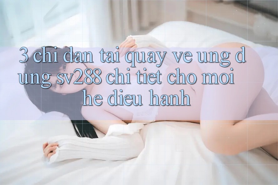 3. Chỉ dẫn Tải quay về Ứng dụng sv288 Chi Tiết Cho Mọi Hệ Điều Hành