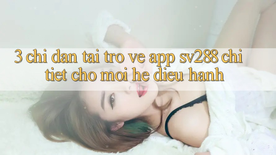 3. Chỉ dẫn Tải trở về App sv288 Chi Tiết Cho Mọi Hệ Điều Hành 3. Chỉ dẫn Tải trở về App sv288 Chi Tiết Cho Mọi Hệ Điều Hành