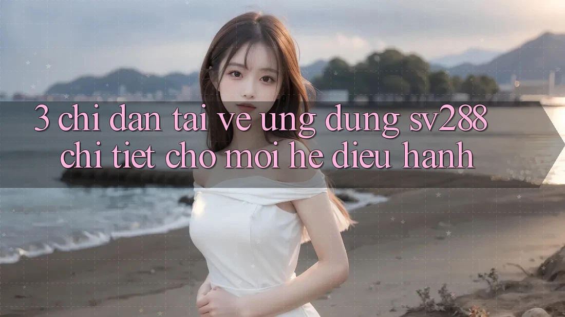 3. Chỉ dẫn Tải về Ứng dụng sv288 Chi Tiết Cho Mọi Hệ Điều Hành 3. Chỉ dẫn Tải về Ứng dụng sv288 Chi Tiết Cho Mọi Hệ Điều Hành