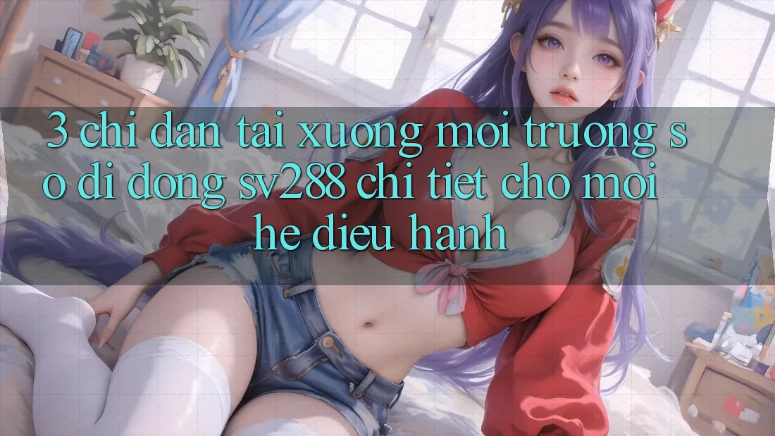 3. Chỉ dẫn Tải xuống Môi trường số di động sv288 Chi Tiết Cho Mọi Hệ Điều Hành