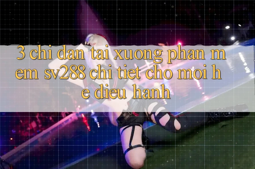 3. Chỉ dẫn Tải xuống Phần mềm sv288 Chi Tiết Cho Mọi Hệ Điều Hành