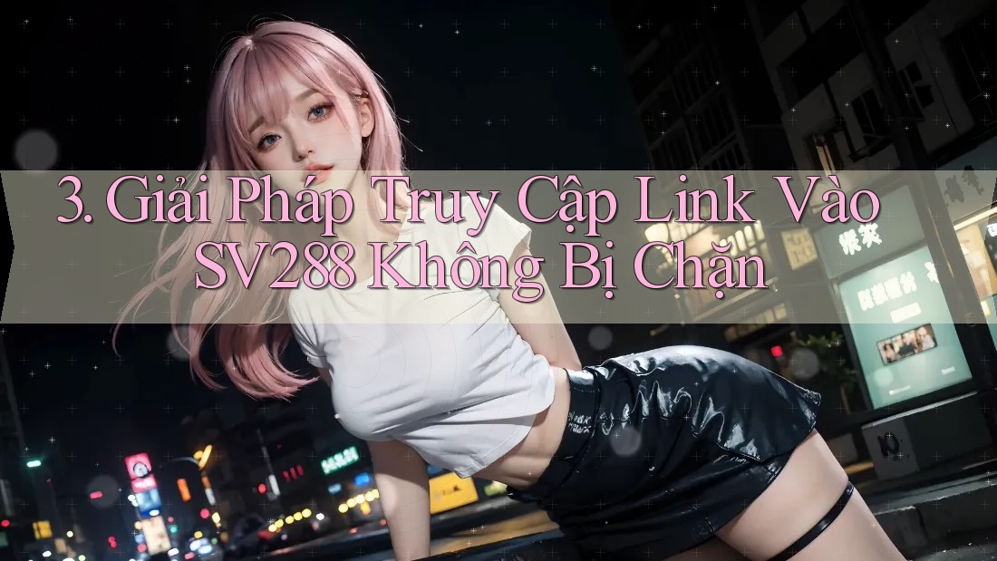 3. Giải Pháp Truy Cập Link Vào SV288 Không Bị Chặn