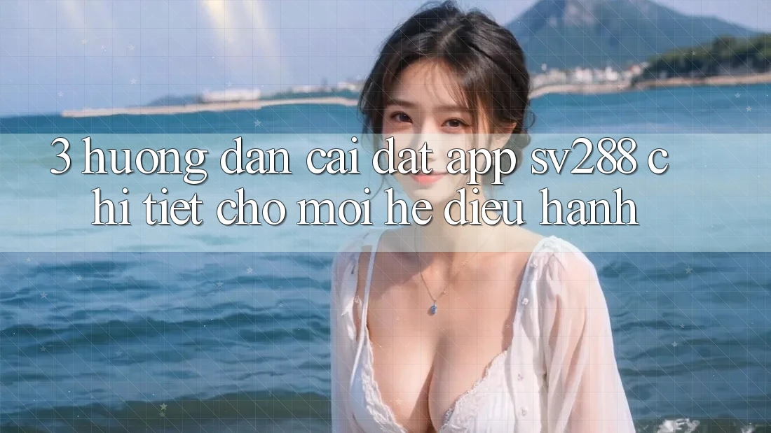 3. Hướng Dẫn Cài đặt App sv288 Chi Tiết Cho Mọi Hệ Điều Hành