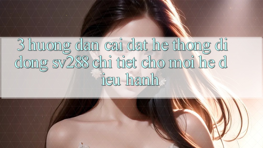3. Hướng Dẫn Cài đặt Hệ thống di động sv288 Chi Tiết Cho Mọi Hệ Điều Hành 3. Hướng Dẫn Cài đặt Hệ thống di động sv288 Chi Tiết Cho Mọi Hệ Điều Hành