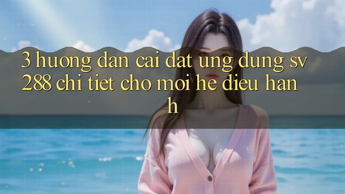 3. Hướng dẫn Cài đặt Ứng dụng sv288 Chi Tiết Cho Mọi Hệ Điều Hành 3. Hướng dẫn Cài đặt Ứng dụng sv288 Chi Tiết Cho Mọi Hệ Điều Hành