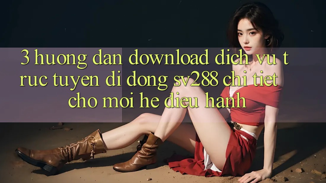 3. Hướng dẫn Download Dịch vụ trực tuyến di động sv288 Chi Tiết Cho Mọi Hệ Điều Hành