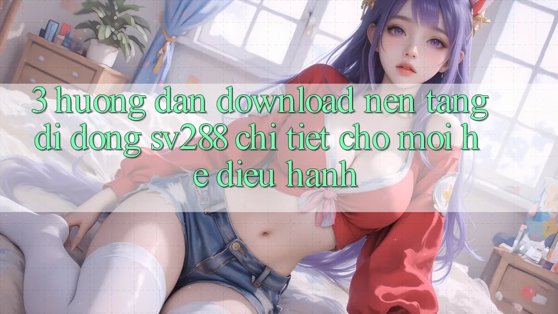 3. Hướng dẫn Download Nền tảng di động sv288 Chi Tiết Cho Mọi Hệ Điều Hành 3. Hướng dẫn Download Nền tảng di động sv288 Chi Tiết Cho Mọi Hệ Điều Hành