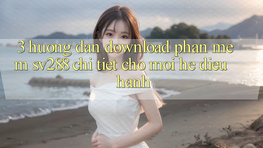3. Hướng Dẫn Download Phần mềm sv288 Chi Tiết Cho Mọi Hệ Điều Hành