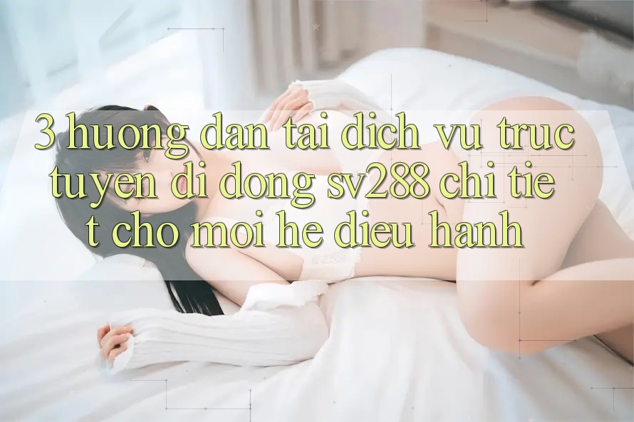 3. Hướng Dẫn Tải Dịch vụ trực tuyến di động sv288 Chi Tiết Cho Mọi Hệ Điều Hành 3. Hướng Dẫn Tải Dịch vụ trực tuyến di động sv288 Chi Tiết Cho Mọi Hệ Điều Hành