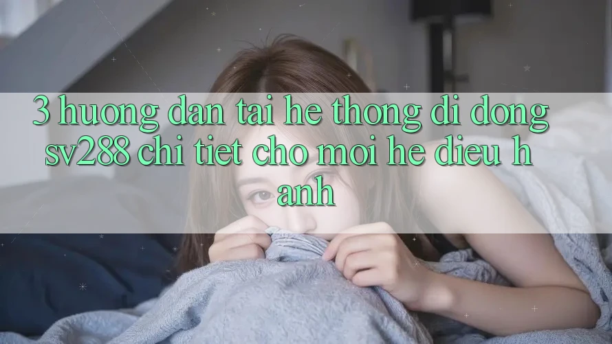 3. Hướng Dẫn Tải Hệ thống di động sv288 Chi Tiết Cho Mọi Hệ Điều Hành 3. Hướng Dẫn Tải Hệ thống di động sv288 Chi Tiết Cho Mọi Hệ Điều Hành