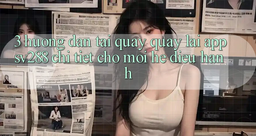 3. Hướng Dẫn Tải quay quay lại App sv288 Chi Tiết Cho Mọi Hệ Điều Hành 3. Hướng Dẫn Tải quay quay lại App sv288 Chi Tiết Cho Mọi Hệ Điều Hành