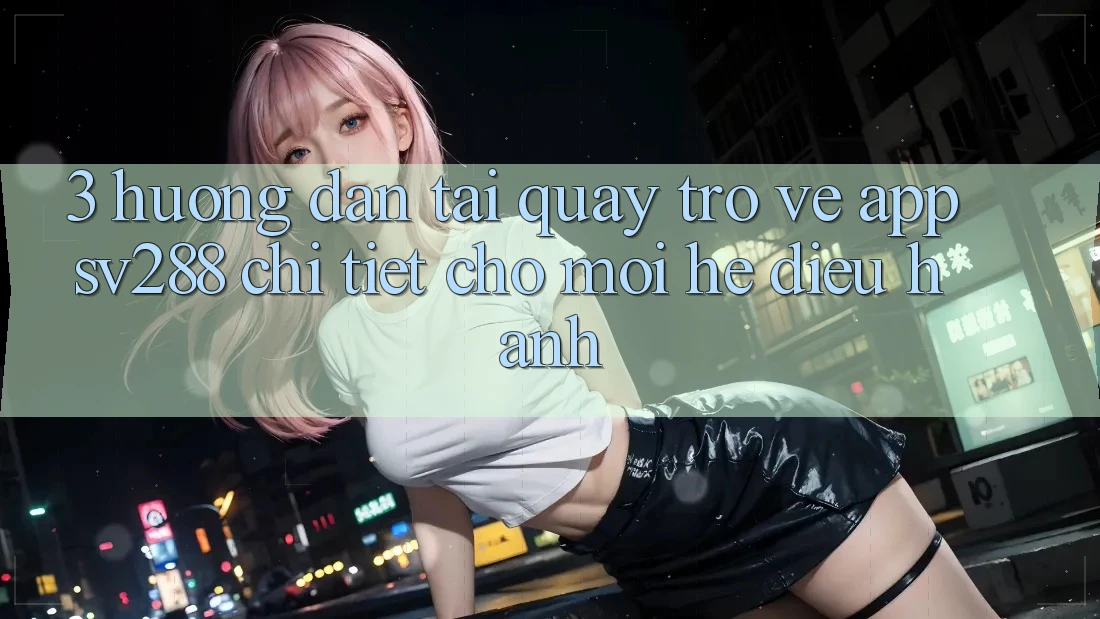 3. Hướng dẫn Tải quay trở về App sv288 Chi Tiết Cho Mọi Hệ Điều Hành