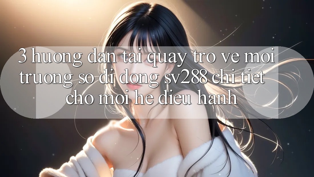 3. Hướng dẫn Tải quay trở về Môi trường số di động sv288 Chi Tiết Cho Mọi Hệ Điều Hành