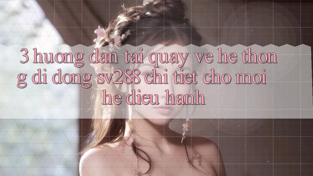 3. Hướng Dẫn Tải quay về Hệ thống di động sv288 Chi Tiết Cho Mọi Hệ Điều Hành