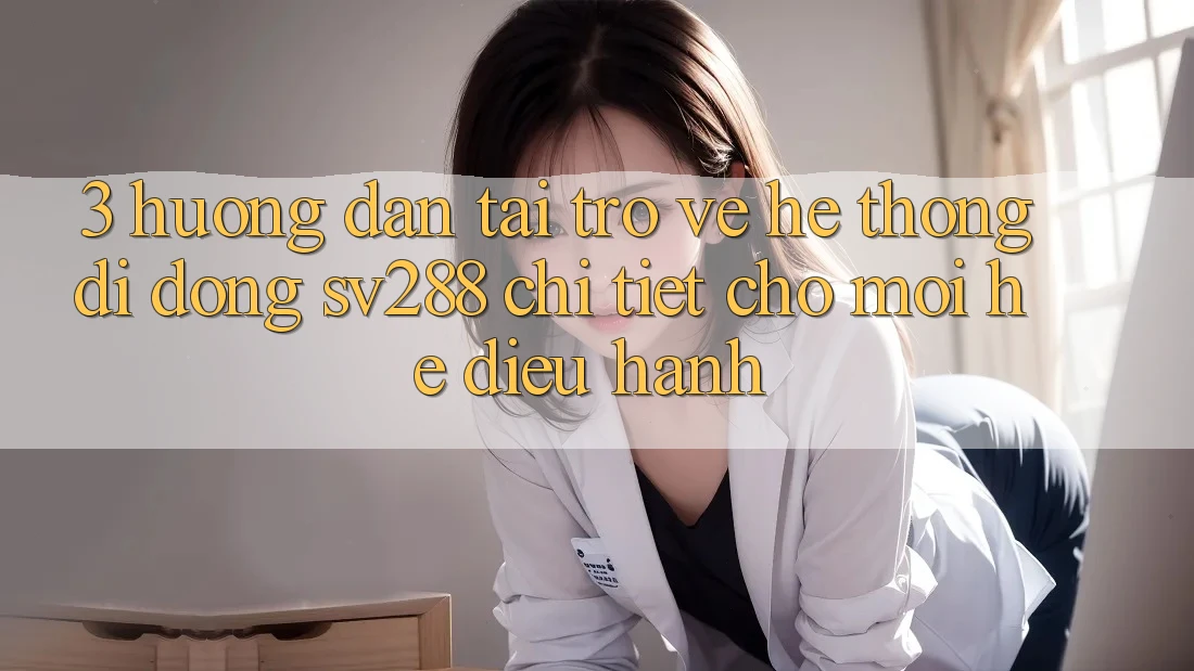 3. Hướng Dẫn Tải trở về Hệ thống di động sv288 Chi Tiết Cho Mọi Hệ Điều Hành