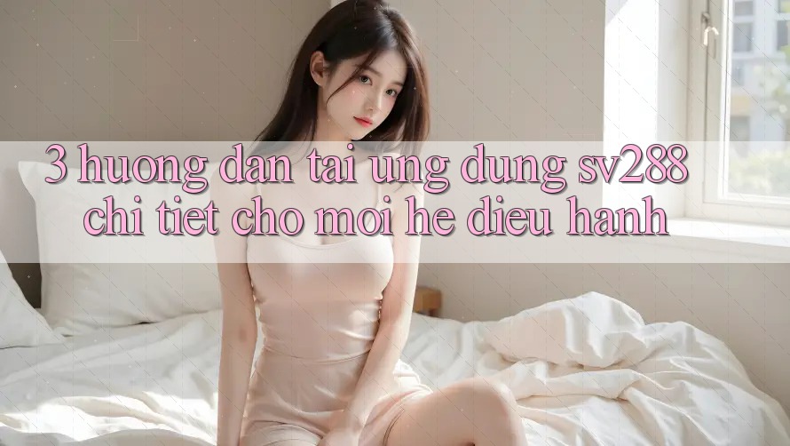 3. Hướng Dẫn Tải Ứng dụng sv288 Chi Tiết Cho Mọi Hệ Điều Hành 3. Hướng Dẫn Tải Ứng dụng sv288 Chi Tiết Cho Mọi Hệ Điều Hành