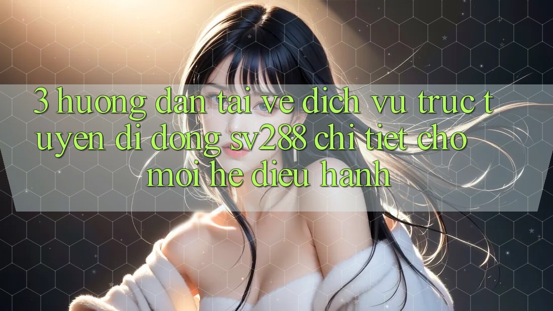 3. Hướng Dẫn Tải về Dịch vụ trực tuyến di động sv288 Chi Tiết Cho Mọi Hệ Điều Hành