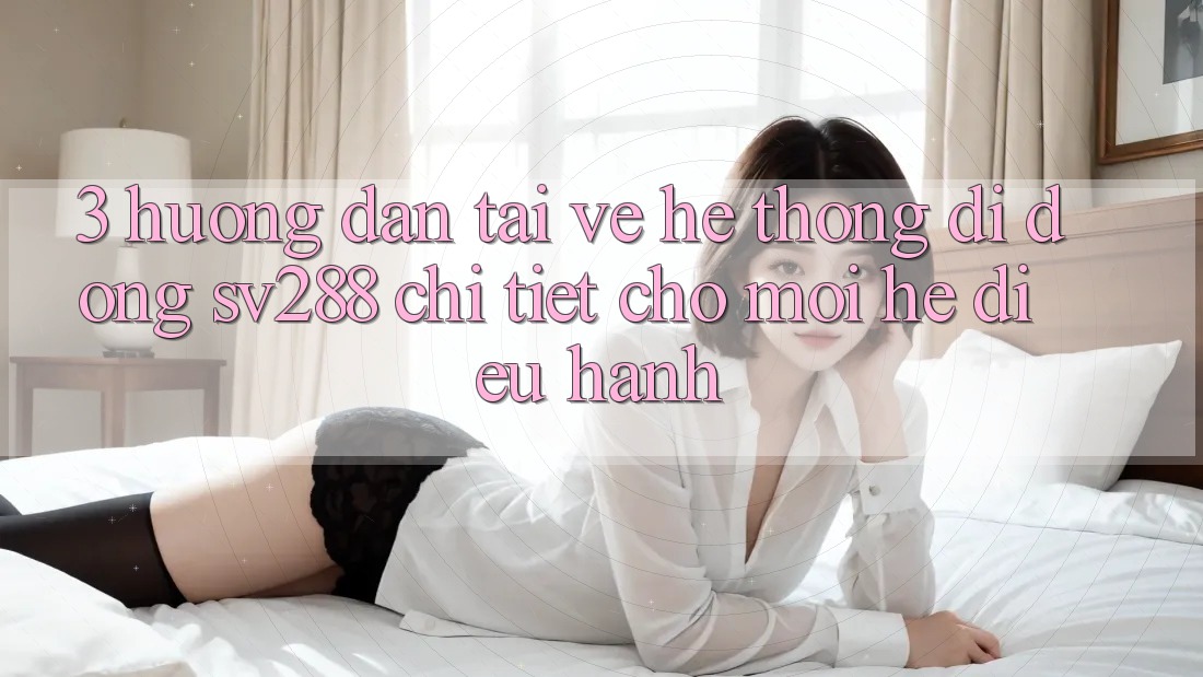 3. Hướng Dẫn Tải về Hệ thống di động sv288 Chi Tiết Cho Mọi Hệ Điều Hành 3. Hướng Dẫn Tải về Hệ thống di động sv288 Chi Tiết Cho Mọi Hệ Điều Hành