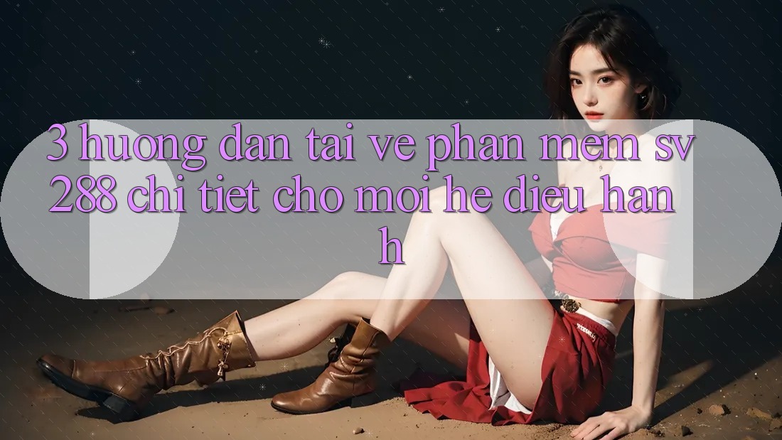 3. Hướng Dẫn Tải về Phần mềm sv288 Chi Tiết Cho Mọi Hệ Điều Hành