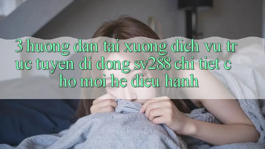 3. Hướng Dẫn Tải xuống Dịch vụ trực tuyến di động sv288 Chi Tiết Cho Mọi Hệ Điều Hành 3. Hướng Dẫn Tải xuống Dịch vụ trực tuyến di động sv288 Chi Tiết Cho Mọi Hệ Điều Hành