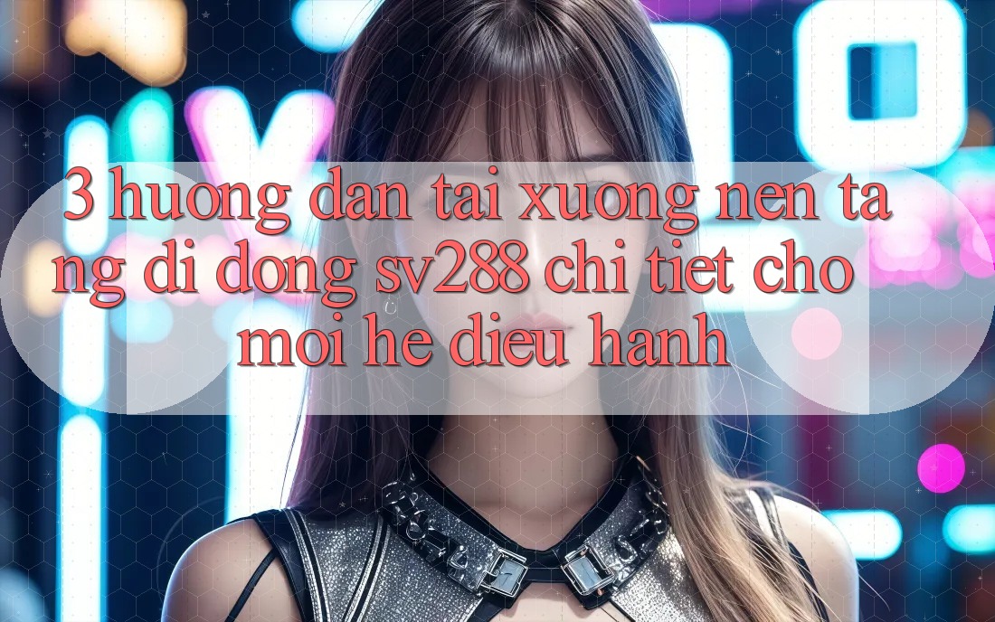 3. Hướng Dẫn Tải xuống Nền tảng di động sv288 Chi Tiết Cho Mọi Hệ Điều Hành 3. Hướng Dẫn Tải xuống Nền tảng di động sv288 Chi Tiết Cho Mọi Hệ Điều Hành