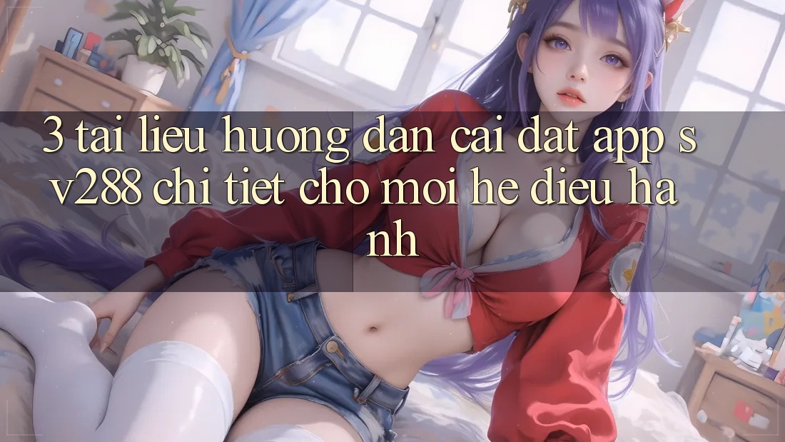 3. Tài liệu hướng dẫn Cài đặt App sv288 Chi Tiết Cho Mọi Hệ Điều Hành