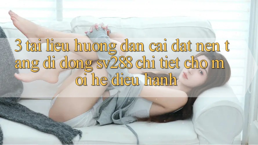 3. Tài liệu hướng dẫn Cài đặt Nền tảng di động sv288 Chi Tiết Cho Mọi Hệ Điều Hành 3. Tài liệu hướng dẫn Cài đặt Nền tảng di động sv288 Chi Tiết Cho Mọi Hệ Điều Hành
