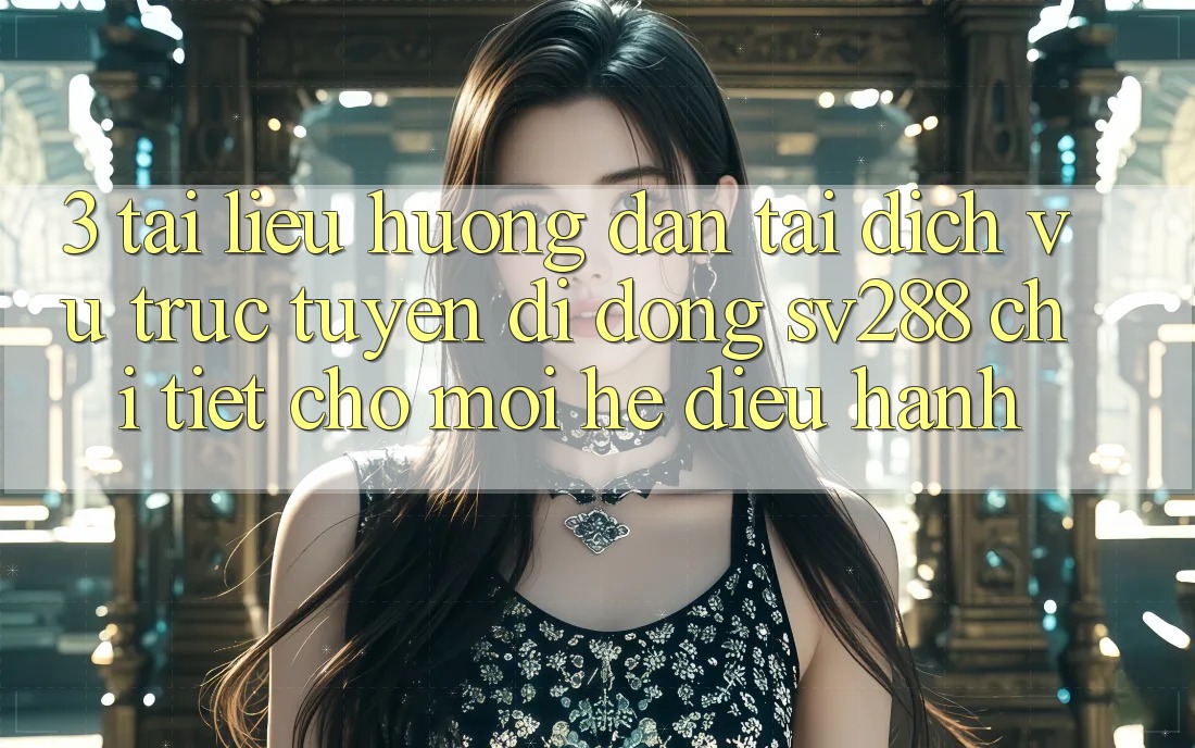 3. Tài liệu hướng dẫn Tải Dịch vụ trực tuyến di động sv288 Chi Tiết Cho Mọi Hệ Điều Hành