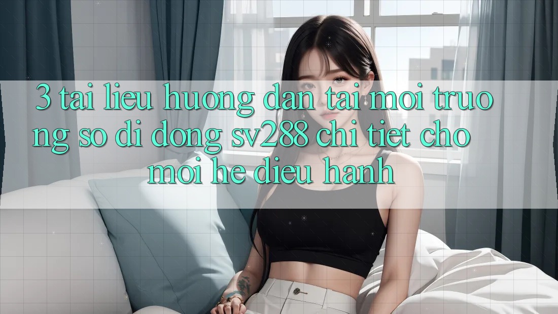 3. Tài liệu hướng dẫn Tải Môi trường số di động sv288 Chi Tiết Cho Mọi Hệ Điều Hành 3. Tài liệu hướng dẫn Tải Môi trường số di động sv288 Chi Tiết Cho Mọi Hệ Điều Hành
