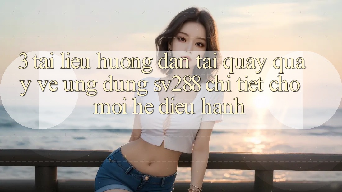 3. Tài liệu hướng dẫn Tải quay quay về Ứng dụng sv288 Chi Tiết Cho Mọi Hệ Điều Hành 3. Tài liệu hướng dẫn Tải quay quay về Ứng dụng sv288 Chi Tiết Cho Mọi Hệ Điều Hành