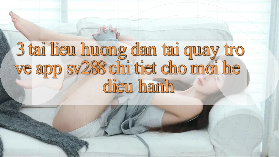 3. Tài liệu hướng dẫn Tải quay trở về App sv288 Chi Tiết Cho Mọi Hệ Điều Hành 3. Tài liệu hướng dẫn Tải quay trở về App sv288 Chi Tiết Cho Mọi Hệ Điều Hành