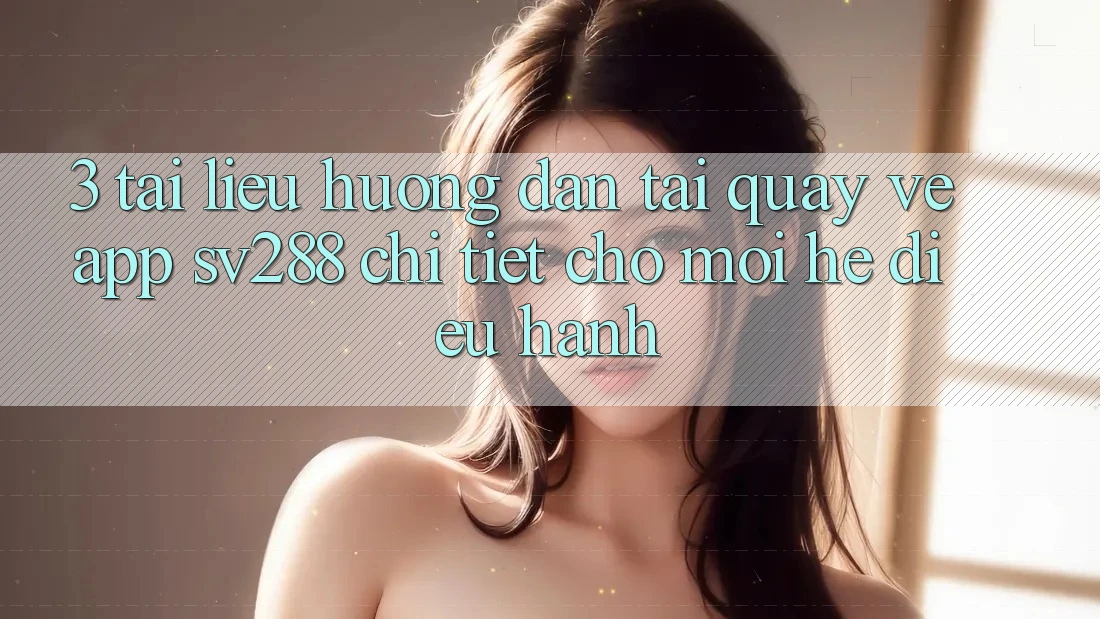 3. Tài liệu hướng dẫn Tải quay về App sv288 Chi Tiết Cho Mọi Hệ Điều Hành 3. Tài liệu hướng dẫn Tải quay về App sv288 Chi Tiết Cho Mọi Hệ Điều Hành