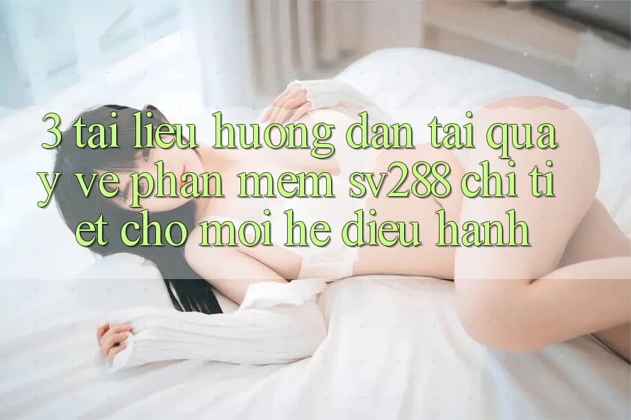 3. Tài liệu hướng dẫn Tải quay về Phần mềm sv288 Chi Tiết Cho Mọi Hệ Điều Hành 3. Tài liệu hướng dẫn Tải quay về Phần mềm sv288 Chi Tiết Cho Mọi Hệ Điều Hành