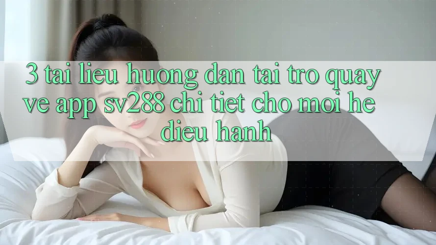 3. Tài liệu hướng dẫn Tải trở quay về App sv288 Chi Tiết Cho Mọi Hệ Điều Hành 3. Tài liệu hướng dẫn Tải trở quay về App sv288 Chi Tiết Cho Mọi Hệ Điều Hành