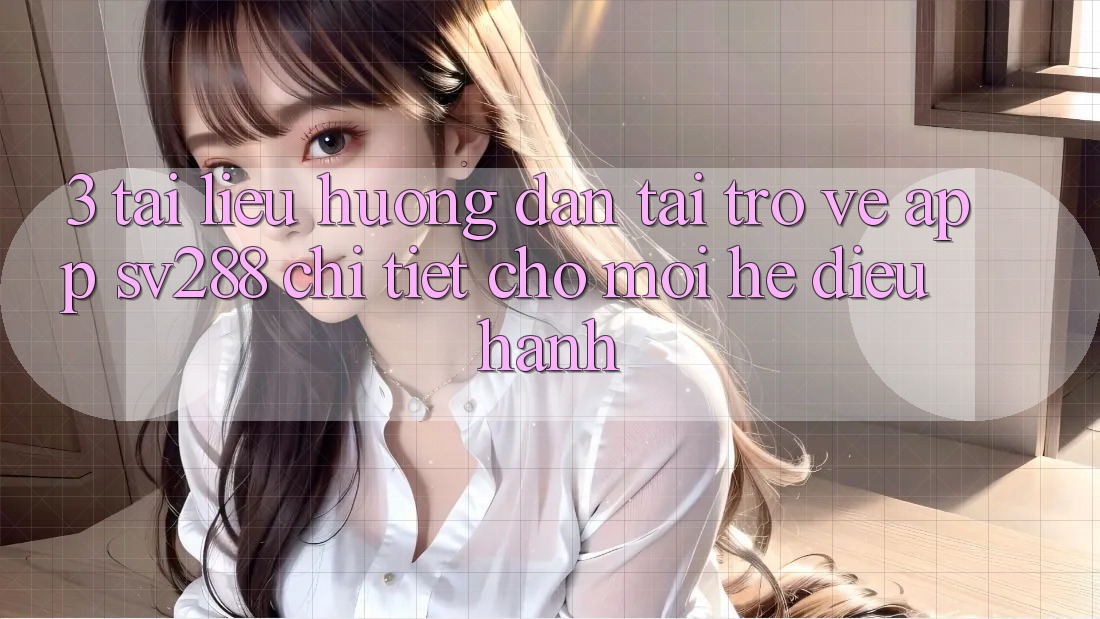 3. Tài liệu hướng dẫn Tải trở về App sv288 Chi Tiết Cho Mọi Hệ Điều Hành 3. Tài liệu hướng dẫn Tải trở về App sv288 Chi Tiết Cho Mọi Hệ Điều Hành