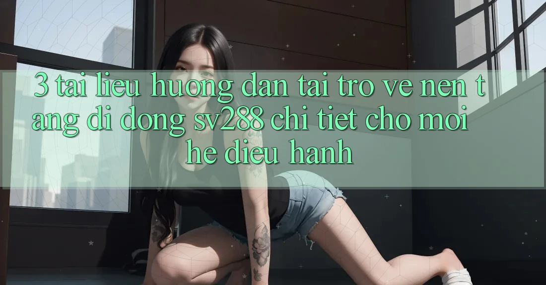 3. Tài liệu hướng dẫn Tải trở về Nền tảng di động sv288 Chi Tiết Cho Mọi Hệ Điều Hành