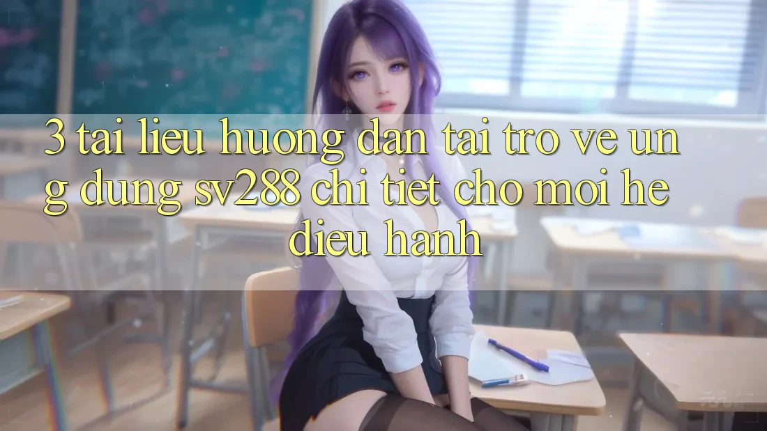 3. Tài liệu hướng dẫn Tải trở về Ứng dụng sv288 Chi Tiết Cho Mọi Hệ Điều Hành