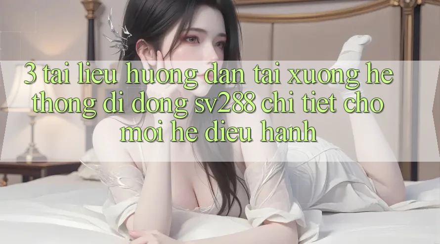3. Tài liệu hướng dẫn Tải xuống Hệ thống di động sv288 Chi Tiết Cho Mọi Hệ Điều Hành 3. Tài liệu hướng dẫn Tải xuống Hệ thống di động sv288 Chi Tiết Cho Mọi Hệ Điều Hành